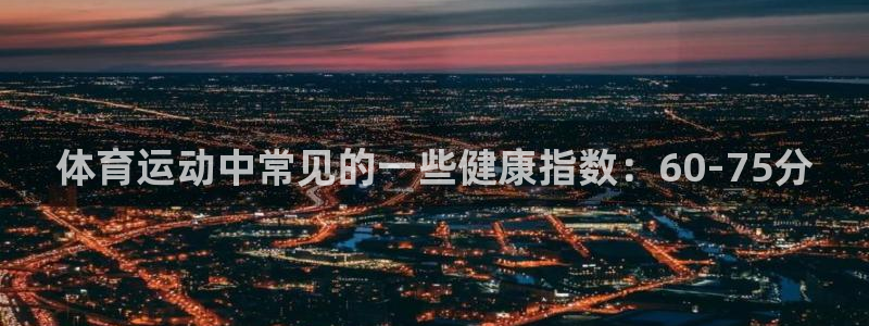 3377体育官网入口下载最新：体育运动中常见的一些健康指数：60-75分