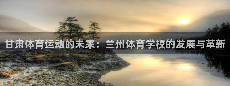 3377体育官网下载：甘肃体育运动的未来：兰州体育学校的发展与革新