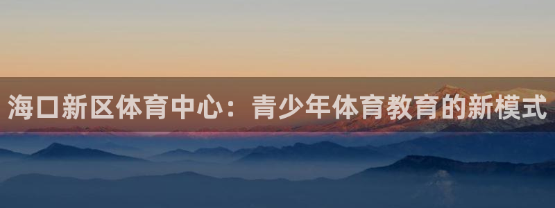 3377体育app下载安装：海口新区体育中心：青少年体育教育的新模式