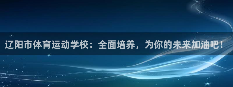 3377体育app登录入口：辽阳市体育运动学校：全面培养，为你的未来加油吧！
